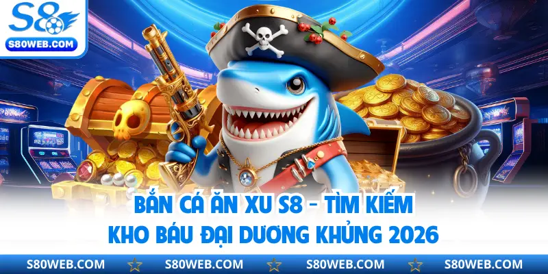 Bắn Cá Ăn Xu S8 - Tìm Kiếm Kho Báu Đại Dương Khủng 2026