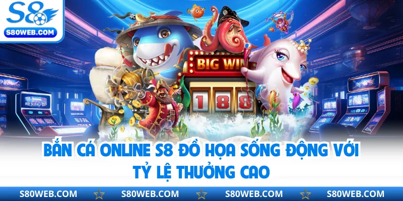Bắn cá online S8 đồ họa sống động với tỷ lệ thưởng cao