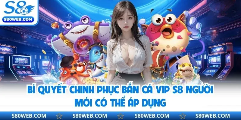 Kinh nghiệm bắn cá Vip S8 thắng lớn bạn có thể áp dụng