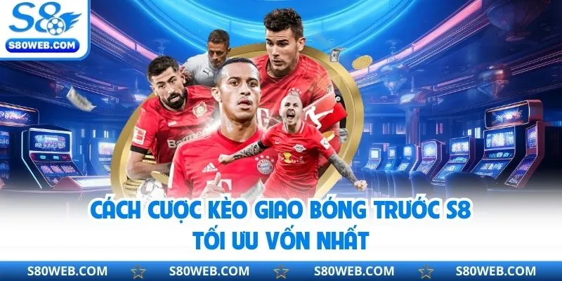 Cách cược kèo giao bóng trước S8 tối ưu vốn nhất