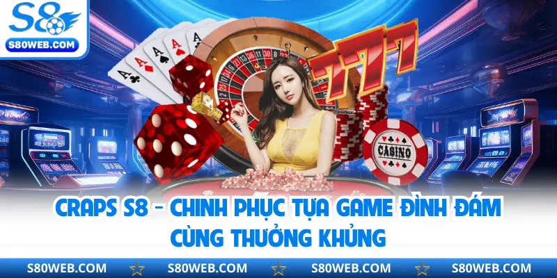 Craps S8 - Chinh Phục Tựa Game Đình Đám Cùng Thưởng Khủng