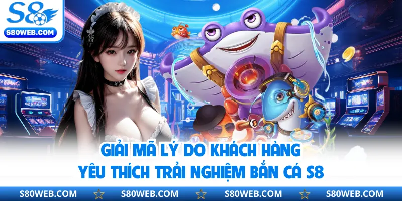 Giải mã lý do khách hàng yêu thích trải nghiệm bắn cá S8