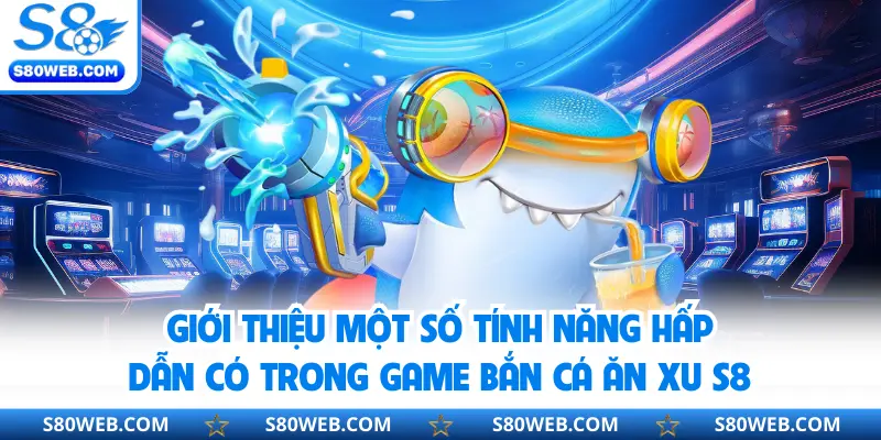 Giới thiệu một số tính năng hấp dẫn có trong game bắn cá ăn xu S8