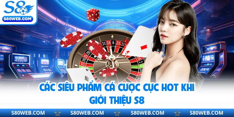 Các siêu phẩm cá cược cực hot khi giới thiệu S8