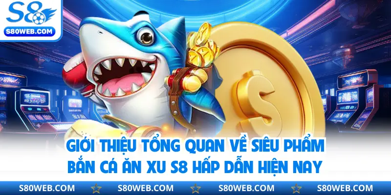 Giới thiệu tổng quan về siêu phẩm bắn cá ăn xu S8 hấp dẫn hiện nay