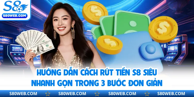 Hướng dẫn cách rút tiền S8 siêu nhanh gọn trong 3 bước đơn giản