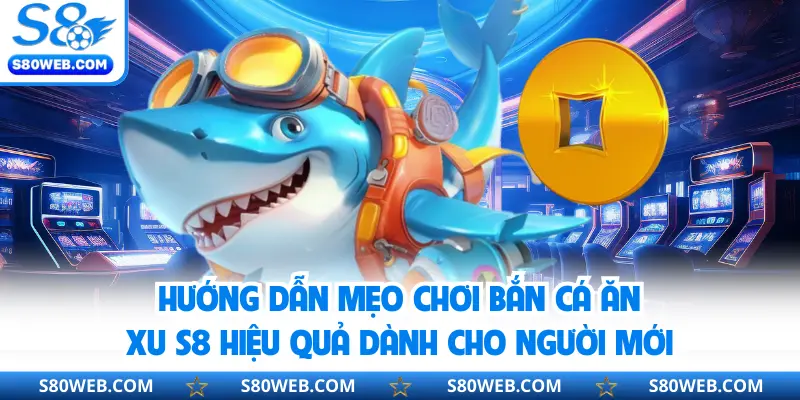 Hướng dẫn mẹo chơi bắn cá ăn xu S8 hiệu quả dành cho người mới
