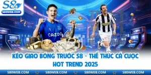 Kèo Giao Bóng Trước S8 - Thể Thức Cá Cược Hot Trend 2025