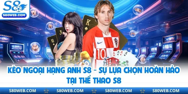 Kèo Ngoại Hạng Anh S8 - Sự Lựa Chọn Hoàn Hảo Tại Thể Thao S8