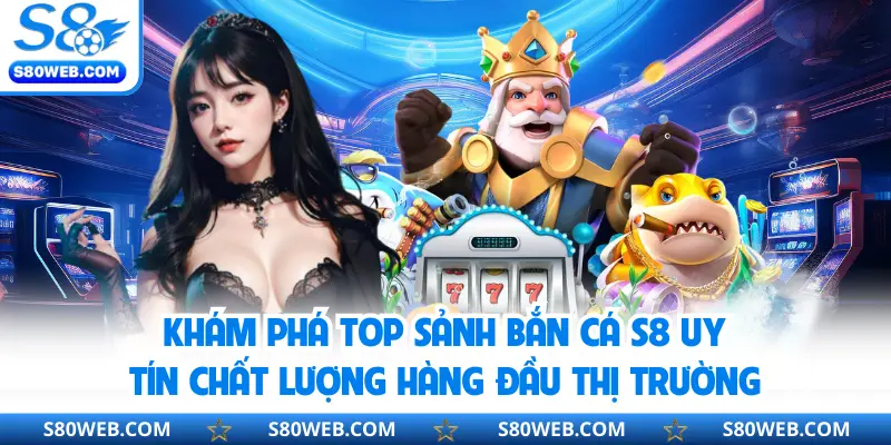 Khám phá top sảnh bắn cá S8 uy tín chất lượng hàng đầu thị trường