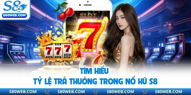 Tìm hiểu tỷ lệ trả thưởng trong nổ hũ S8