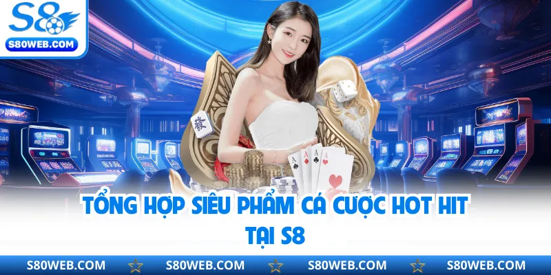 Tổng hợp siêu phẩm cá cược hot hit tại S8