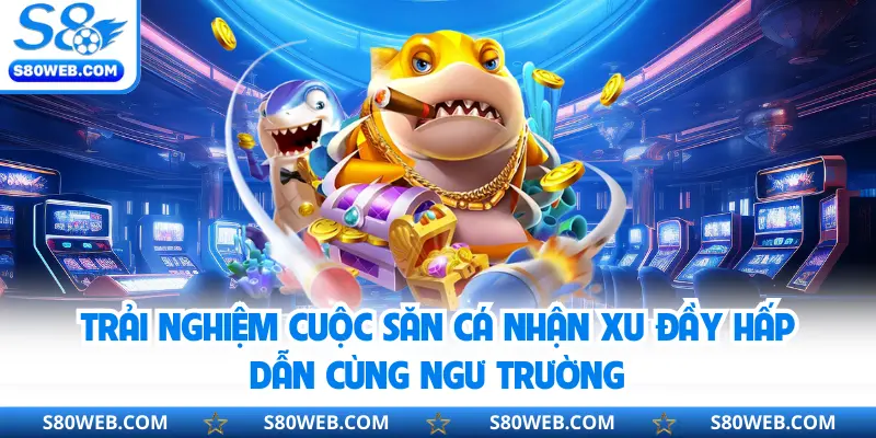 Trải nghiệm cuộc săn cá nhận xu đầy hấp dẫn cùng ngư trường